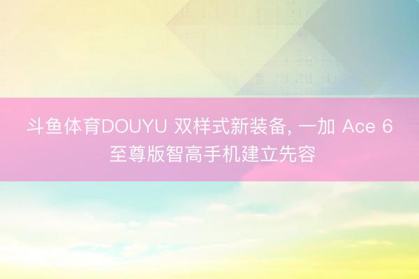 斗鱼体育DOUYU 双样式新装备， 一加 Ace 6 至尊版智高手机建立先容