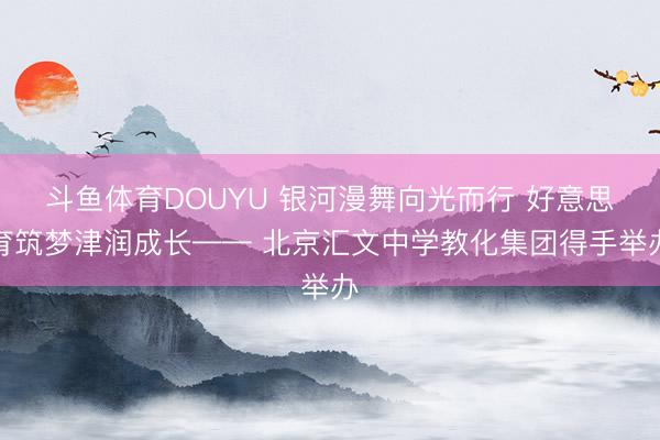 斗鱼体育DOUYU 银河漫舞向光而行 好意思育筑梦津润成长—— 北京汇文中学教化集团得手举办