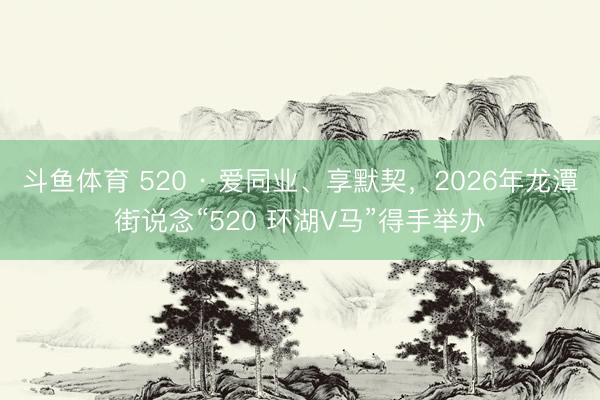 斗鱼体育 520 · 爱同业、享默契，2026年龙潭街说念“520 环湖V马”得手举办