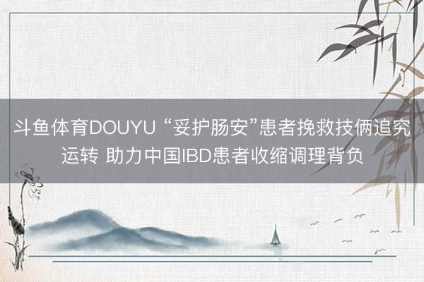 斗鱼体育DOUYU “妥护肠安”患者挽救技俩追究运转 助力中国IBD患者收缩调理背负