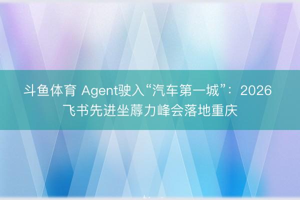 斗鱼体育 Agent驶入“汽车第一城”：2026 飞书先进坐蓐力峰会落地重庆