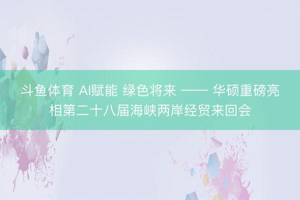 斗鱼体育 AI赋能 绿色将来 —— 华硕重磅亮相第二十八届海峡两岸经贸来回会
