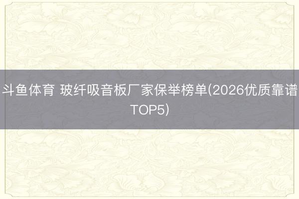 斗鱼体育 玻纤吸音板厂家保举榜单(2026优质靠谱TOP5)