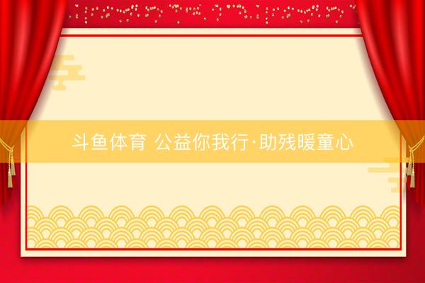 斗鱼体育 公益你我行·助残暖童心