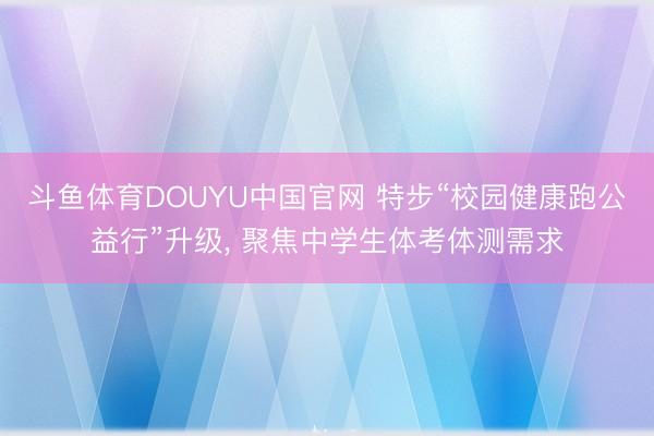斗鱼体育DOUYU中国官网 特步“校园健康跑公益行”升级， 聚焦中学生体考体测需求