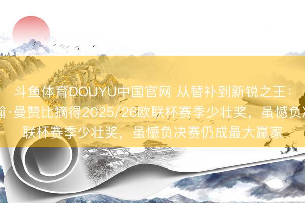 斗鱼体育DOUYU中国官网 从替补到新锐之王：20岁瑞士中场约翰·曼赞比摘得2025/26欧联杯赛季少壮奖，虽憾负决赛仍成最大赢家