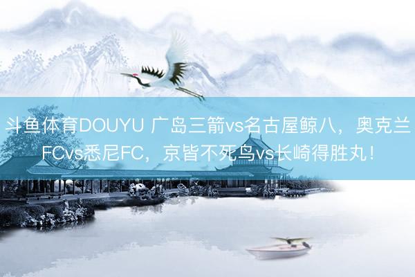 斗鱼体育DOUYU 广岛三箭vs名古屋鲸八，奥克兰FCvs悉尼FC，京皆不死鸟vs长崎得胜丸！