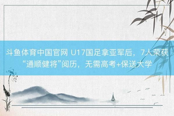 斗鱼体育中国官网 U17国足拿亚军后，7人荣获“通顺健将”阅历，无需高考+保送大学