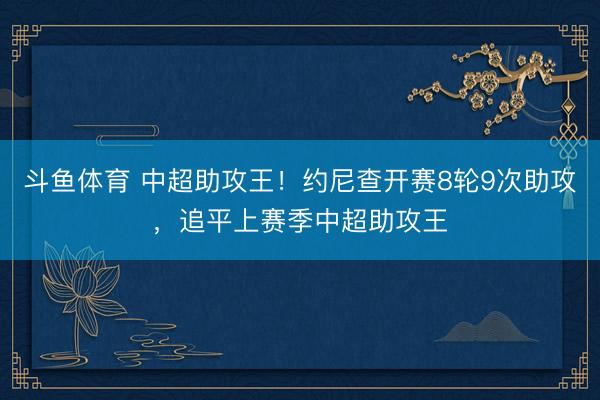斗鱼体育 中超助攻王！约尼查开赛8轮9次助攻，追平上赛季中超助攻王