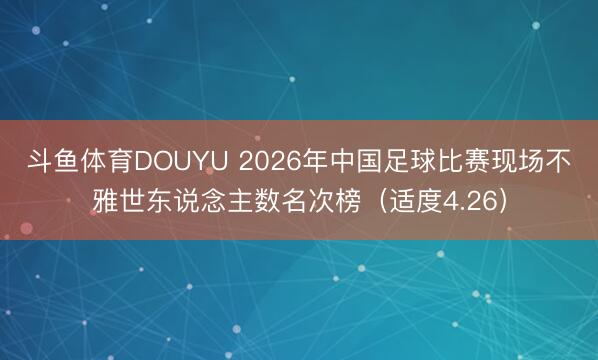 斗鱼体育DOUYU 2026年中国足球比赛现场不雅世东说念主数名次榜（适度4.26）