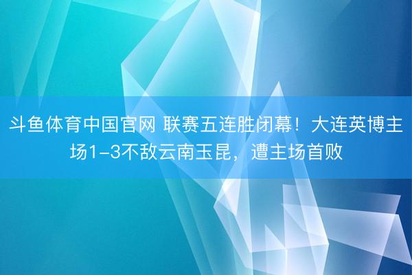斗鱼体育中国官网 联赛五连胜闭幕！大连英博主场1-3不敌云南玉昆，遭主场首败