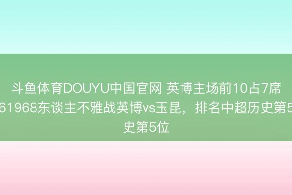 斗鱼体育DOUYU中国官网 英博主场前10占7席！61968东谈主不雅战英博vs玉昆，排名中超历史第5位
