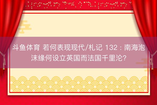 斗鱼体育 若何表现现代/札记 132 : 南海泡沫缘何设立英国而法国千里沦?