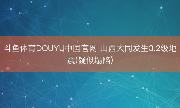 斗鱼体育DOUYU中国官网 山西大同发生3.2级地震(疑似塌陷)