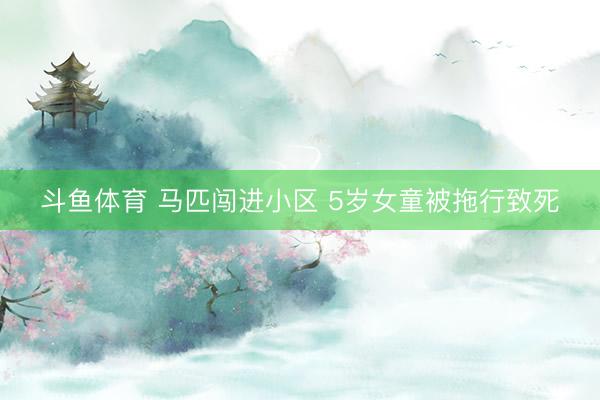 斗鱼体育 马匹闯进小区 5岁女童被拖行致死