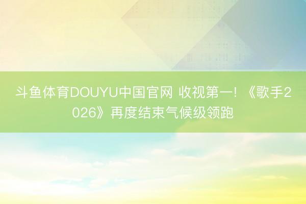 斗鱼体育DOUYU中国官网 收视第一! 《歌手2026》再度结束气候级领跑