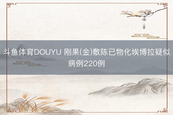 斗鱼体育DOUYU 刚果(金)敷陈已物化埃博拉疑似病例220例