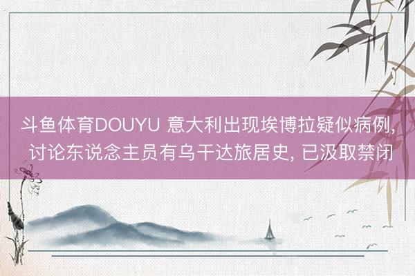 斗鱼体育DOUYU 意大利出现埃博拉疑似病例， 讨论东说念主员有乌干达旅居史， 已汲取禁闭