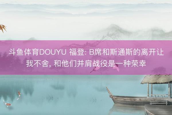 斗鱼体育DOUYU 福登: B席和斯通斯的离开让我不舍， 和他们并肩战役是一种荣幸