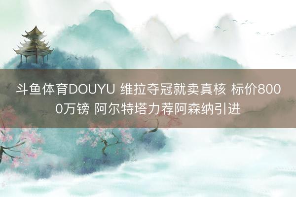斗鱼体育DOUYU 维拉夺冠就卖真核 标价8000万镑 阿尔特塔力荐阿森纳引进