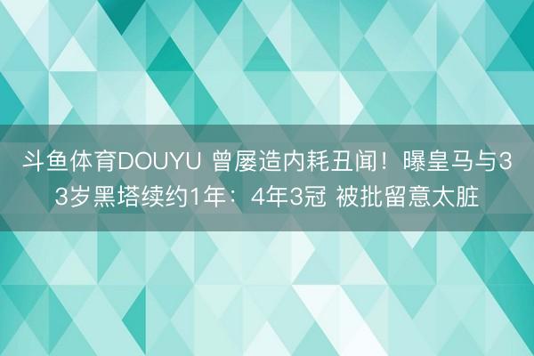 斗鱼体育DOUYU 曾屡造内耗丑闻！曝皇马与33岁黑塔续约1年：4年3冠 被批留意太脏