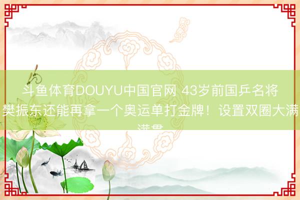 斗鱼体育DOUYU中国官网 43岁前国乒名将：樊振东还能再拿一个奥运单打金牌！设置双圈大满贯