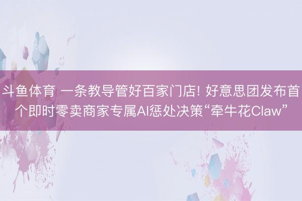 斗鱼体育 一条教导管好百家门店! 好意思团发布首个即时零卖商家专属AI惩处决策“牵牛花Claw”