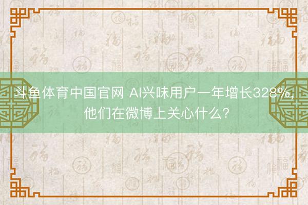 斗鱼体育中国官网 AI兴味用户一年增长328%， 他们在微博上关心什么?