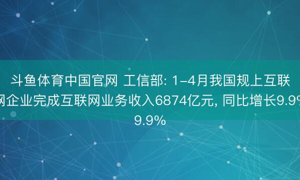 斗鱼体育中国官网 工信部: 1-4月我国规上互联网企业完成互联网业务收入6874亿元， 同比增长9.9%
