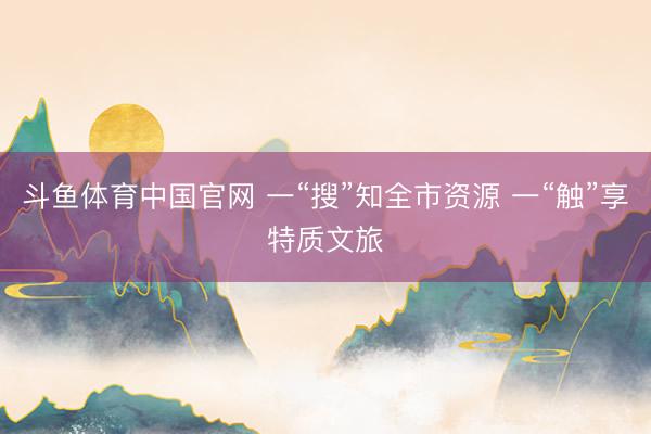 斗鱼体育中国官网 一“搜”知全市资源 一“触”享特质文旅