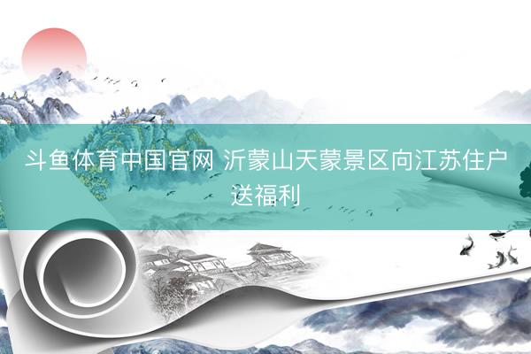 斗鱼体育中国官网 沂蒙山天蒙景区向江苏住户送福利