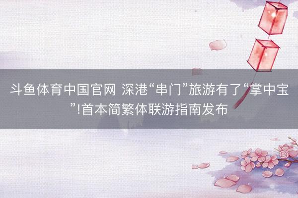 斗鱼体育中国官网 深港“串门”旅游有了“掌中宝”!首本简繁体联游指南发布
