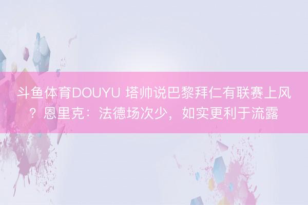 斗鱼体育DOUYU 塔帅说巴黎拜仁有联赛上风?恩里克:法德场次少,如实更利于流露