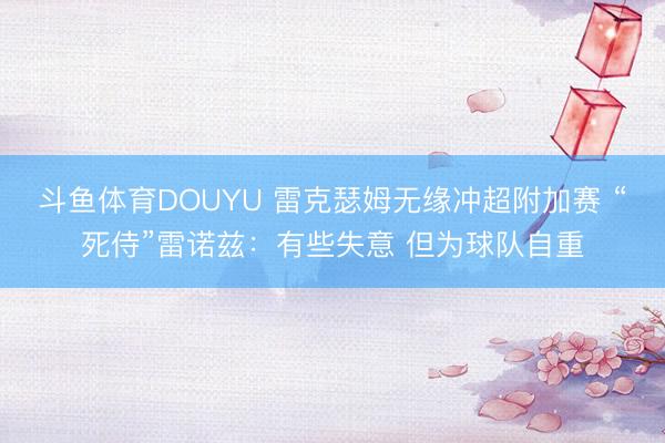 斗鱼体育DOUYU 雷克瑟姆无缘冲超附加赛 “死侍”雷诺兹：有些失意 但为球队自重