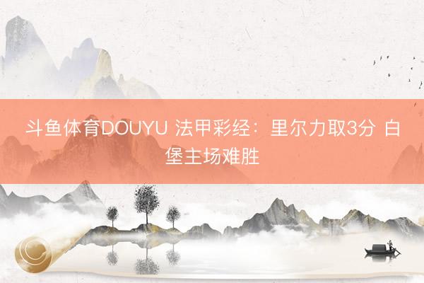 斗鱼体育DOUYU 法甲彩经：里尔力取3分 白堡主场难胜