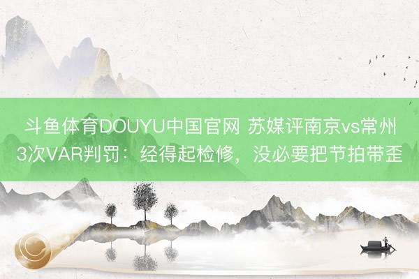 斗鱼体育DOUYU中国官网 苏媒评南京vs常州3次VAR判罚：经得起检修，没必要把节拍带歪