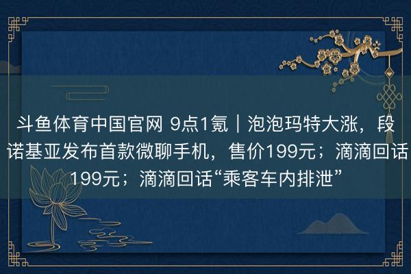 斗鱼体育中国官网 9点1氪｜泡泡玛特大涨，段永平日赚10亿；诺基亚发布首款微聊手机，售价199元；滴滴回话“乘客车内排泄”