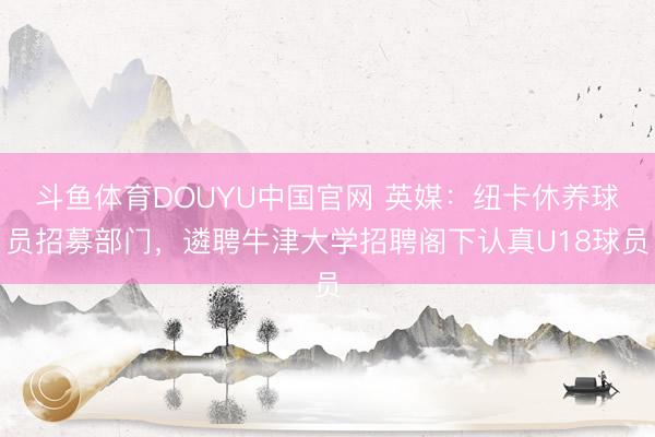 斗鱼体育DOUYU中国官网 英媒：纽卡休养球员招募部门，遴聘牛津大学招聘阁下认真U18球员