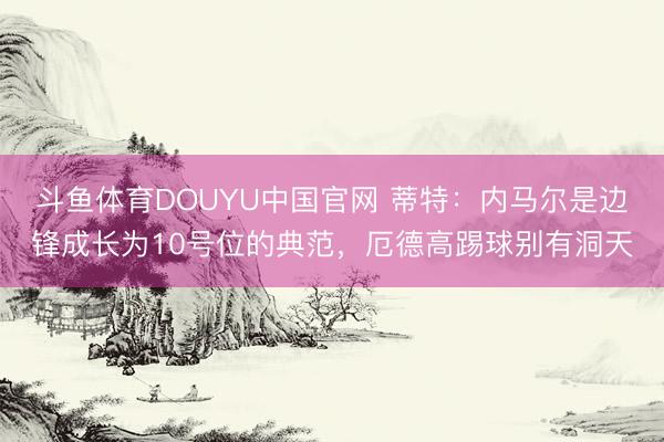 斗鱼体育DOUYU中国官网 蒂特：内马尔是边锋成长为10号位的典范，厄德高踢球别有洞天