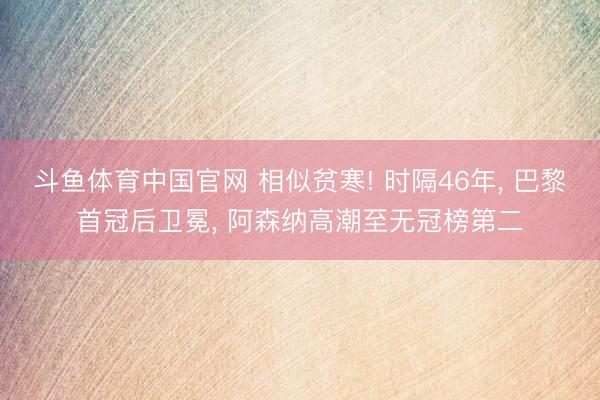 斗鱼体育中国官网 相似贫寒! 时隔46年， 巴黎首冠后卫冕， 阿森纳高潮至无冠榜第二