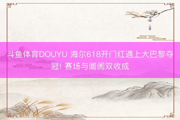 斗鱼体育DOUYU 海尔618开门红遇上大巴黎夺冠! 赛场与阛阓双收成