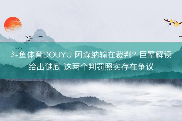 斗鱼体育DOUYU 阿森纳输在裁判? 巨擘解读给出谜底 这两个判罚照实存在争议