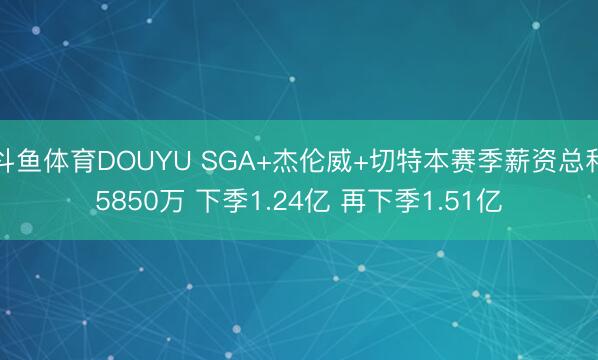 斗鱼体育DOUYU SGA+杰伦威+切特本赛季薪资总和5850万 下季1.24亿 再下季1.51亿