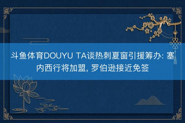 斗鱼体育DOUYU TA谈热刺夏窗引援筹办: 塞内西行将加盟， 罗伯逊接近免签