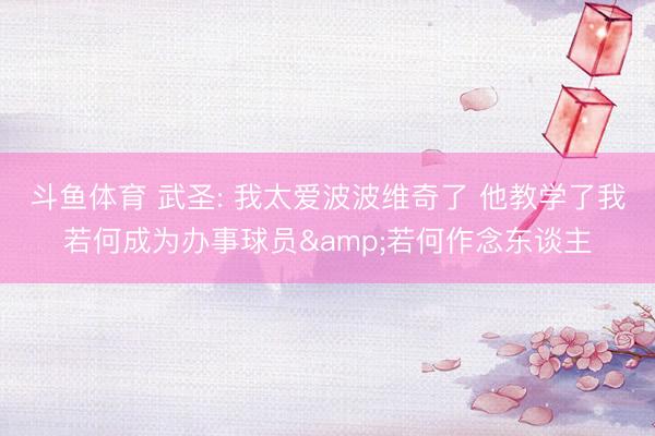 斗鱼体育 武圣: 我太爱波波维奇了 他教学了我若何成为办事球员&若何作念东谈主