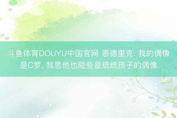 斗鱼体育DOUYU中国官网 恩德里克: 我的偶像是C罗， 我思他也险些是统统孩子的偶像