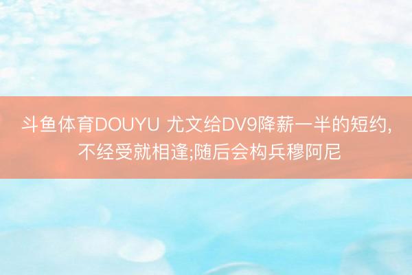 斗鱼体育DOUYU 尤文给DV9降薪一半的短约， 不经受就相逢;随后会构兵穆阿尼