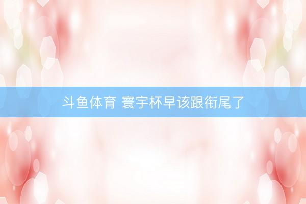 斗鱼体育 寰宇杯早该跟衔尾了