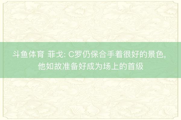 斗鱼体育 菲戈: C罗仍保合手着很好的景色， 他如故准备好成为场上的首级