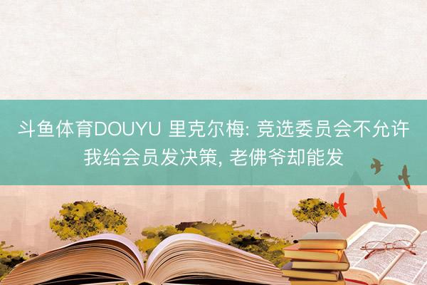 斗鱼体育DOUYU 里克尔梅: 竞选委员会不允许我给会员发决策， 老佛爷却能发